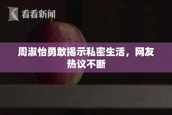 周淑怡勇敢揭示私密生活，网友热议不断