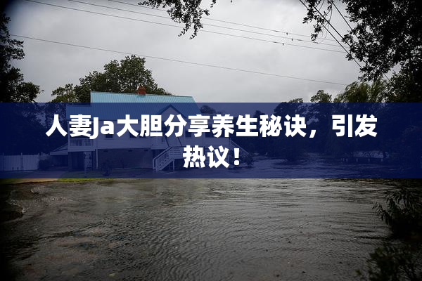 人妻Ja大胆分享养生秘诀，引发热议！