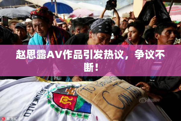 赵思露AV作品引发热议，争议不断！