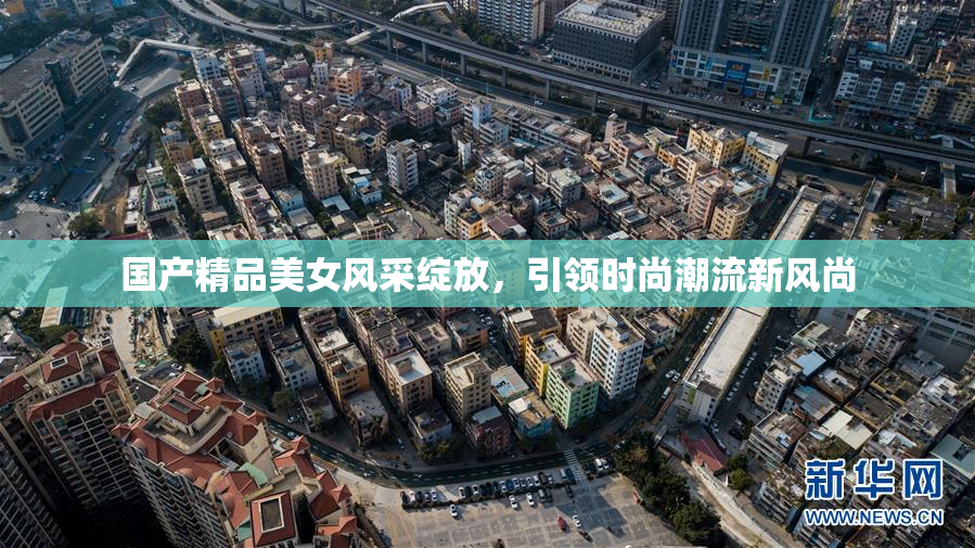 国产精品美女风采绽放，引领时尚潮流新风尚