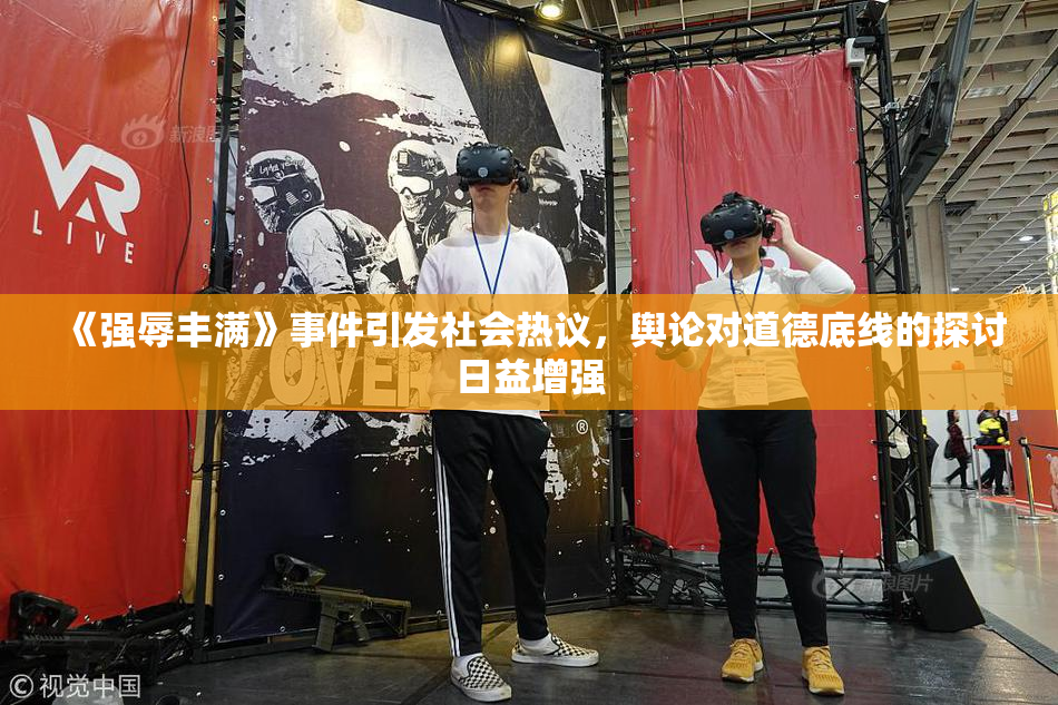 《强辱丰满》事件引发社会热议，舆论对道德底线的探讨日益增强