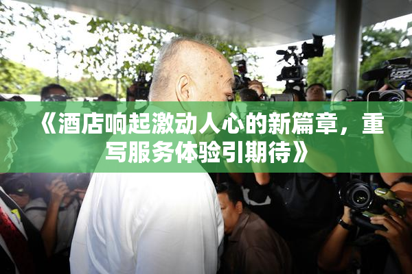 《酒店响起激动人心的新篇章，重写服务体验引期待》