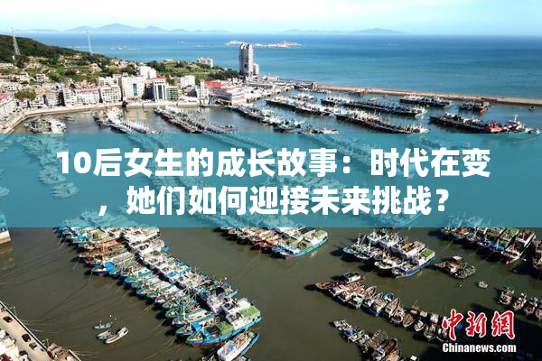 10后女生的成长故事：时代在变，她们如何迎接未来挑战？