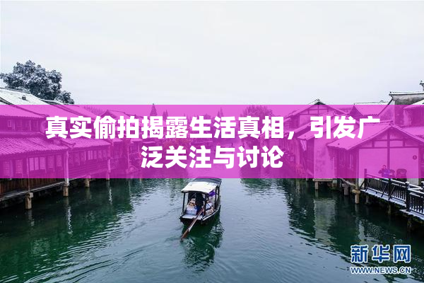 真实偷拍揭露生活真相，引发广泛关注与讨论