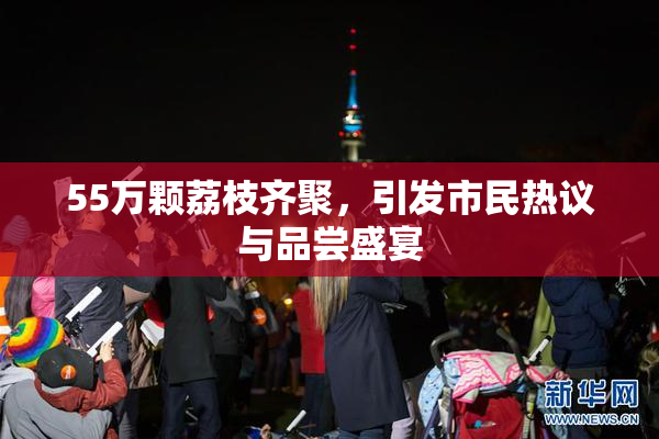 55万颗荔枝齐聚，引发市民热议与品尝盛宴