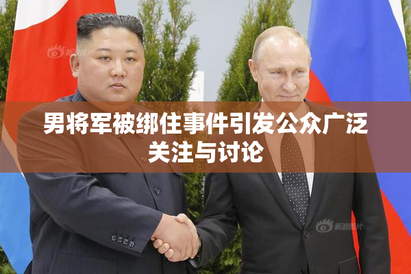 男将军被绑住事件引发公众广泛关注与讨论