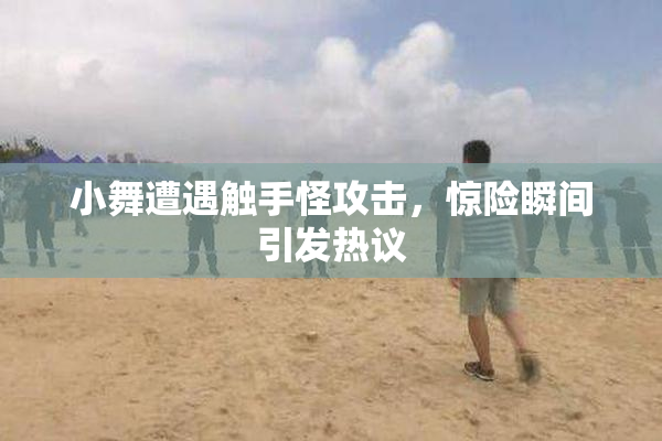 小舞遭遇触手怪攻击，惊险瞬间引发热议