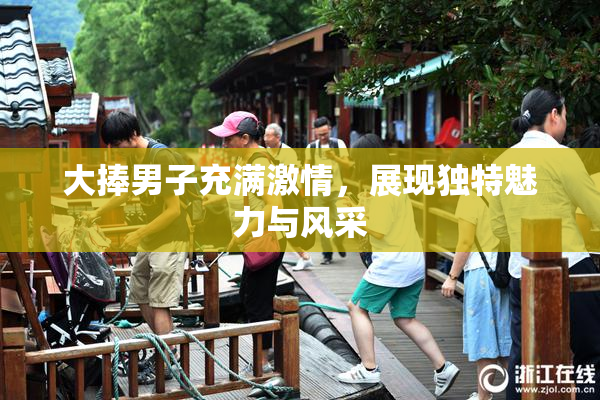 大捧男子充满激情，展现独特魅力与风采