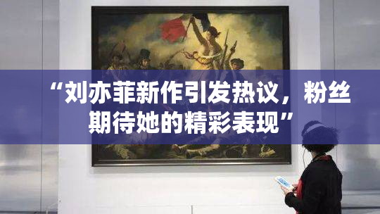 “刘亦菲新作引发热议，粉丝期待她的精彩表现”