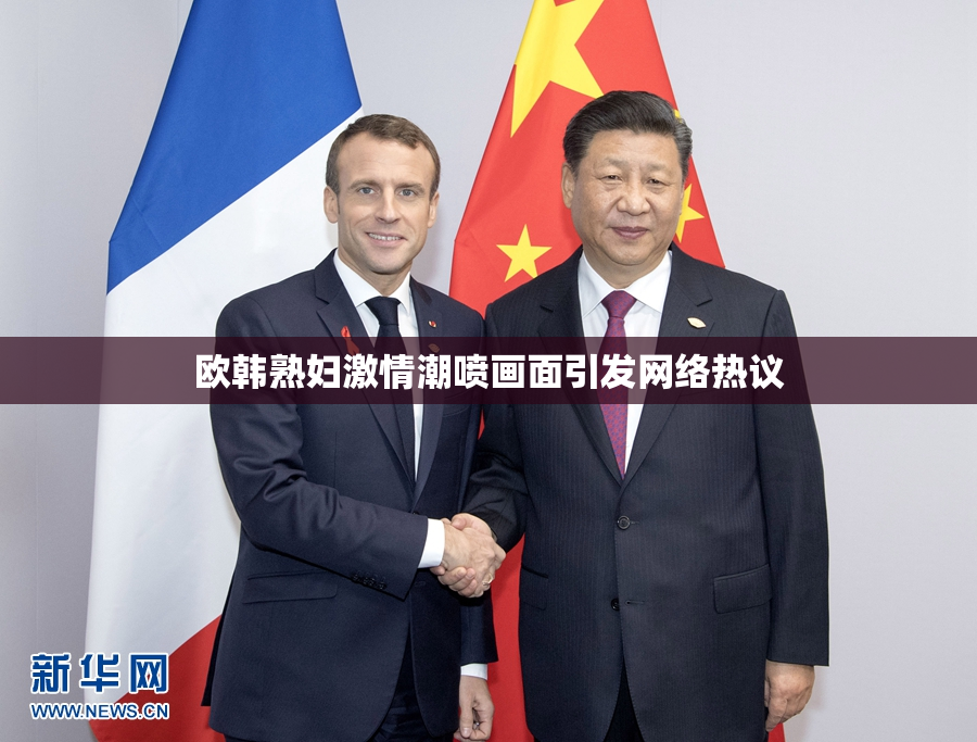 欧韩熟妇激情潮喷画面引发网络热议