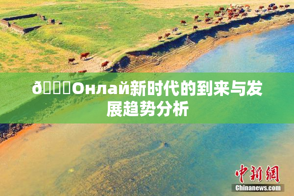🐔Oнлай新时代的到来与发展趋势分析