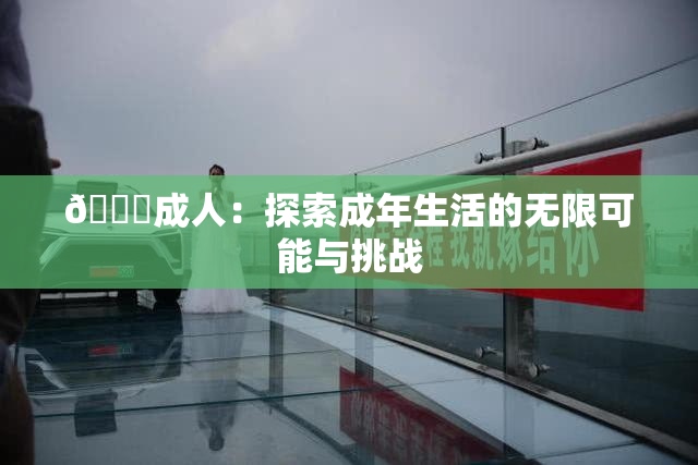 🔞成人：探索成年生活的无限可能与挑战