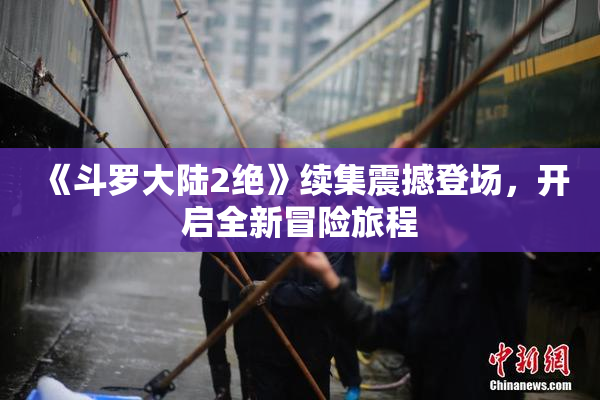 《斗罗大陆2绝》续集震撼登场，开启全新冒险旅程