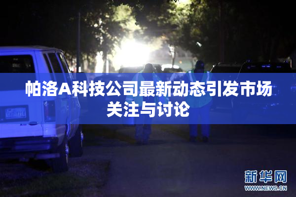 帕洛A科技公司最新动态引发市场关注与讨论