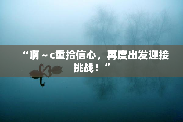 “啊～c重拾信心，再度出发迎接挑战！”