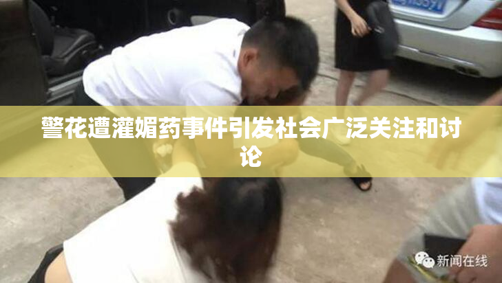 警花遭灌媚药事件引发社会广泛关注和讨论