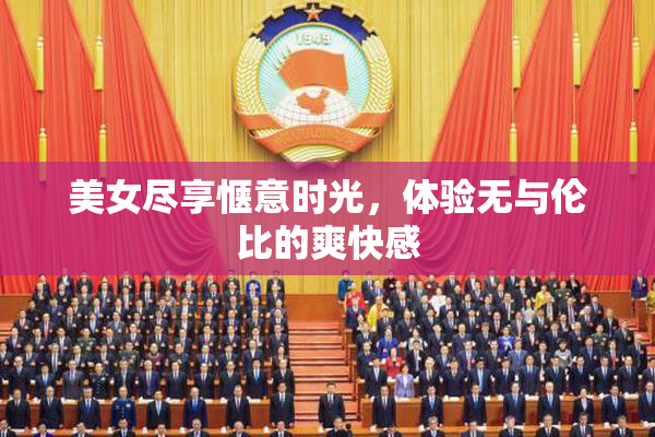 美女尽享惬意时光，体验无与伦比的爽快感