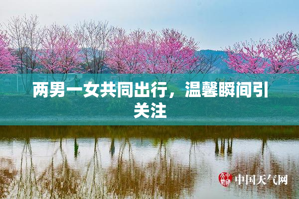两男一女共同出行，温馨瞬间引关注