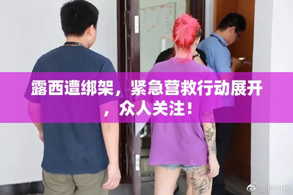露西遭绑架，紧急营救行动展开，众人关注！