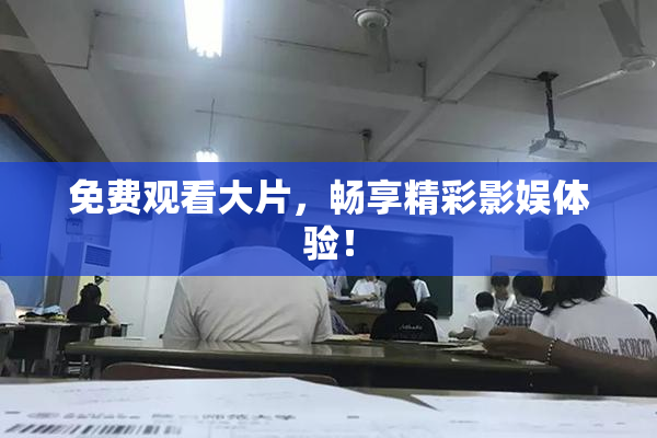 免费观看大片，畅享精彩影娱体验！