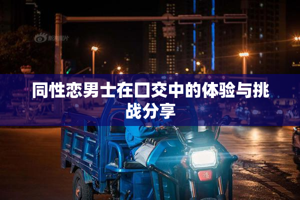同性恋男士在囗交中的体验与挑战分享