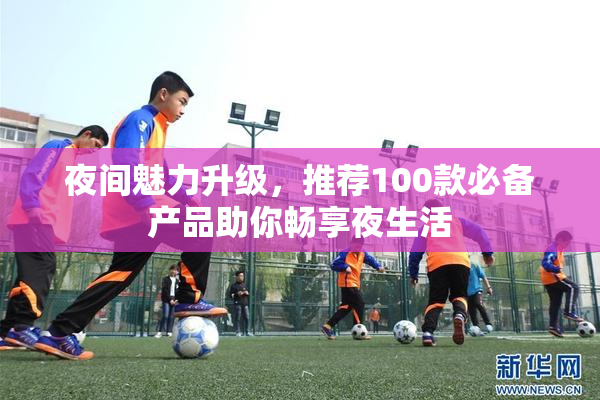 夜间魅力升级，推荐100款必备产品助你畅享夜生活