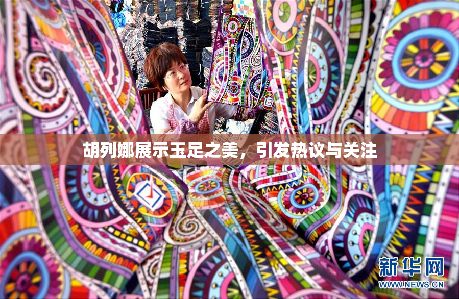 胡列娜展示玉足之美，引发热议与关注