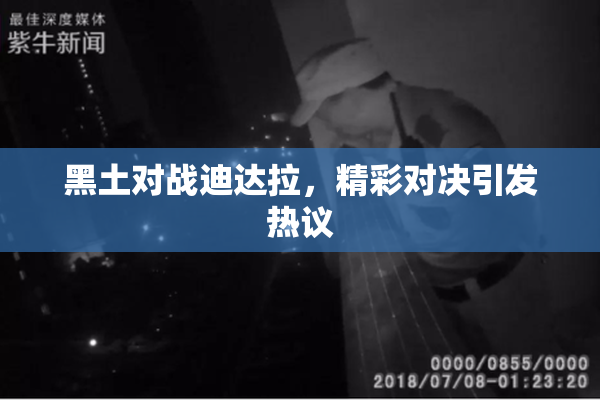 黑土对战迪达拉，精彩对决引发热议