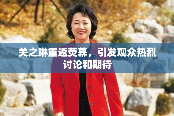 关之琳重返荧幕，引发观众热烈讨论和期待