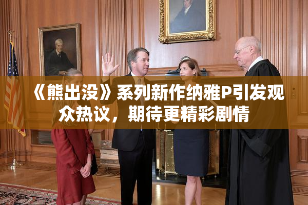 《熊出没》系列新作纳雅P引发观众热议，期待更精彩剧情