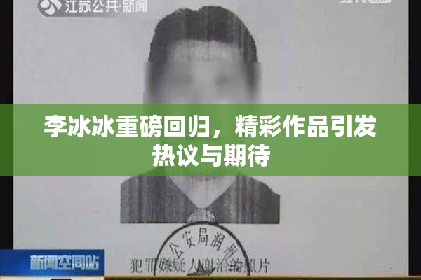 李冰冰重磅回归，精彩作品引发热议与期待