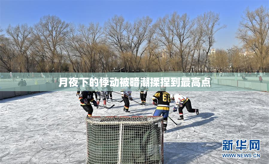 月夜下的悸动被暗潮揉捏到最高点