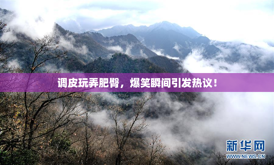 调皮玩弄肥臀，爆笑瞬间引发热议！