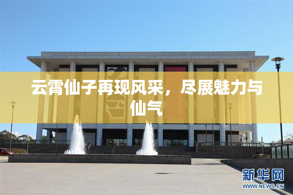 云霄仙子再现风采，尽展魅力与仙气