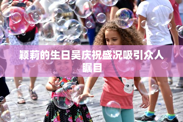 颖莉的生日吴庆祝盛况吸引众人瞩目