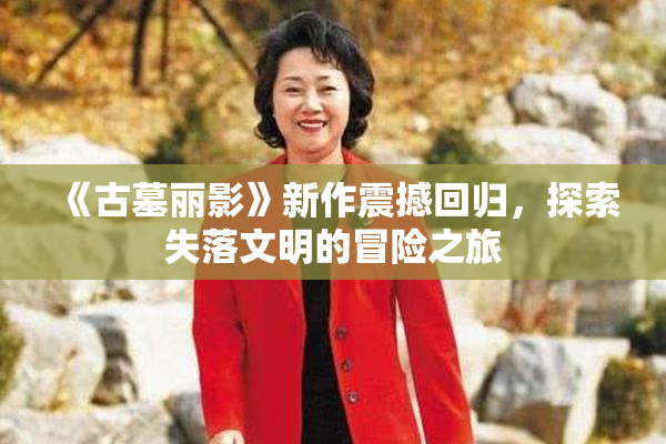 《古墓丽影》新作震撼回归，探索失落文明的冒险之旅