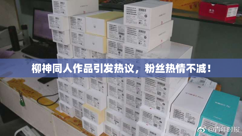 柳神同人作品引发热议，粉丝热情不减！