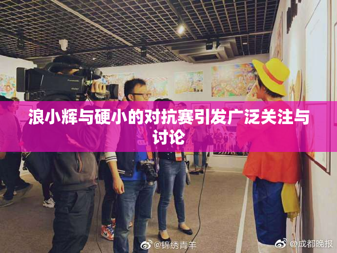 浪小辉与硬小的对抗赛引发广泛关注与讨论
