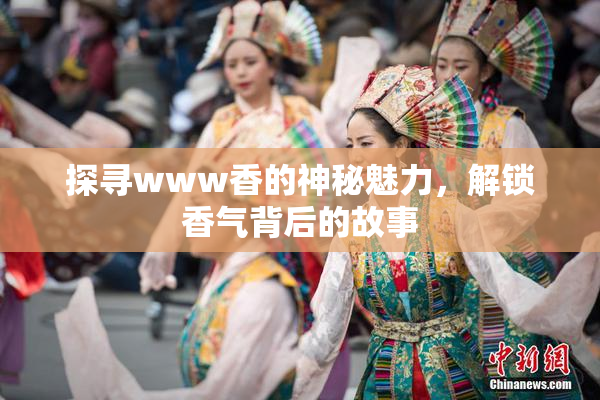 探寻www香的神秘魅力，解锁香气背后的故事