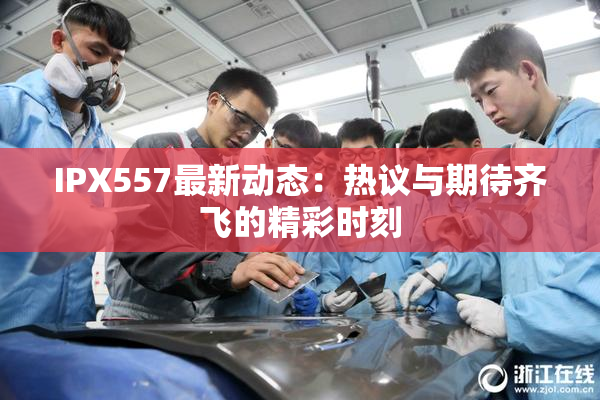 IPX557最新动态：热议与期待齐飞的精彩时刻