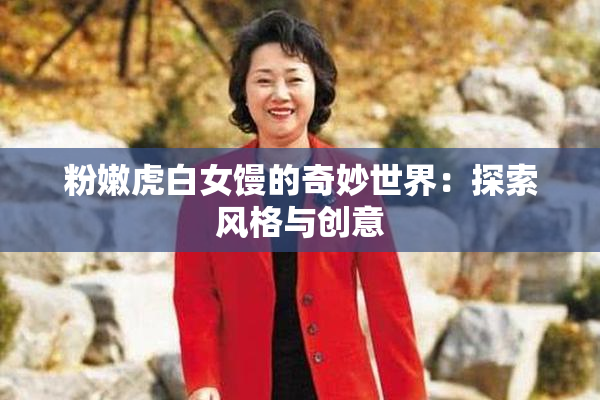 粉嫩虎白女馒的奇妙世界：探索风格与创意