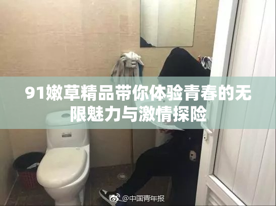 91嫩草精品带你体验青春的无限魅力与激情探险