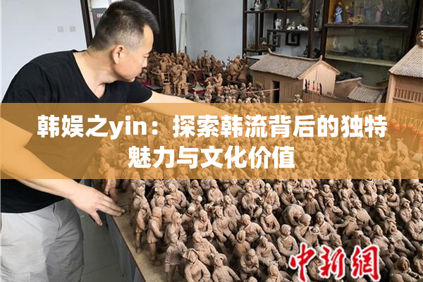 韩娱之yin：探索韩流背后的独特魅力与文化价值