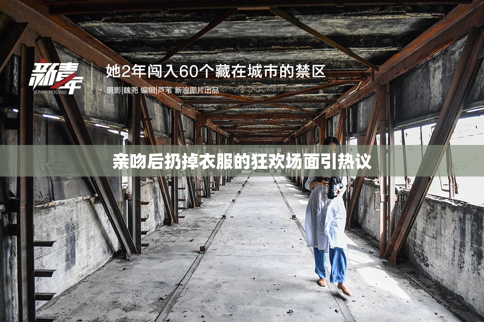 亲吻后扔掉衣服的狂欢场面引热议