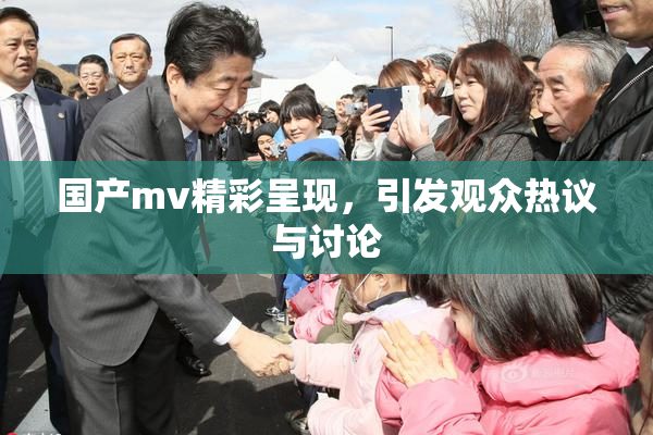 国产mv精彩呈现，引发观众热议与讨论