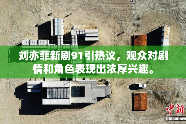 刘亦菲新剧91引热议，观众对剧情和角色表现出浓厚兴趣。