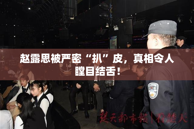 赵露思被严密“扒”皮，真相令人瞠目结舌！