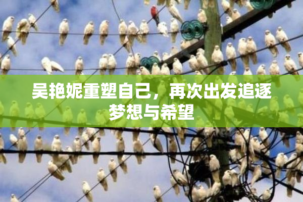 吴艳妮重塑自己，再次出发追逐梦想与希望