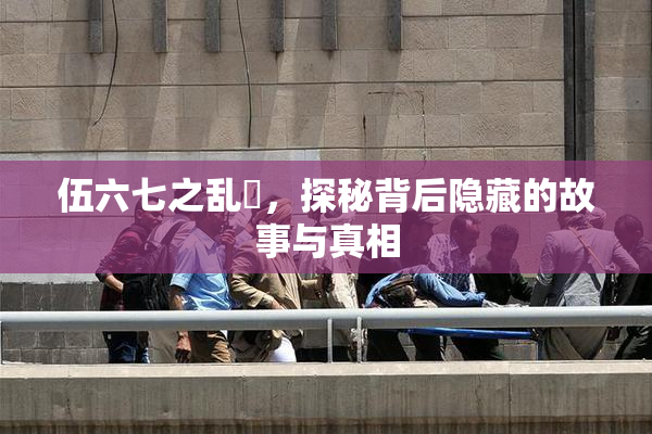 伍六七之乱婬，探秘背后隐藏的故事与真相