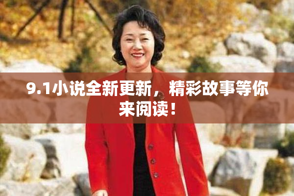 9.1小说全新更新，精彩故事等你来阅读！